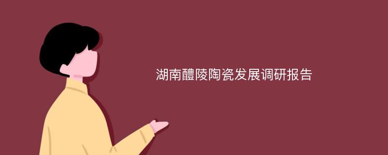 湖南醴陵陶瓷发展调研报告