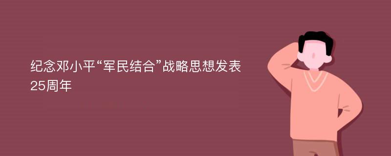 纪念邓小平“军民结合”战略思想发表25周年