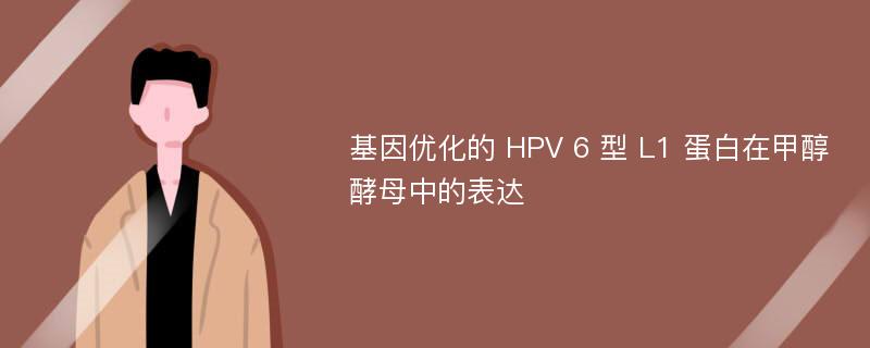 基因优化的 HPV 6 型 L1 蛋白在甲醇酵母中的表达
