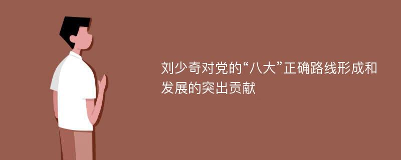 刘少奇对党的“八大”正确路线形成和发展的突出贡献