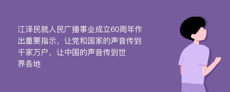 江泽民就人民广播事业成立60周年作出重要指示，让党和国家的声音传到千家万户，让中国的声音传到世​​界各地
