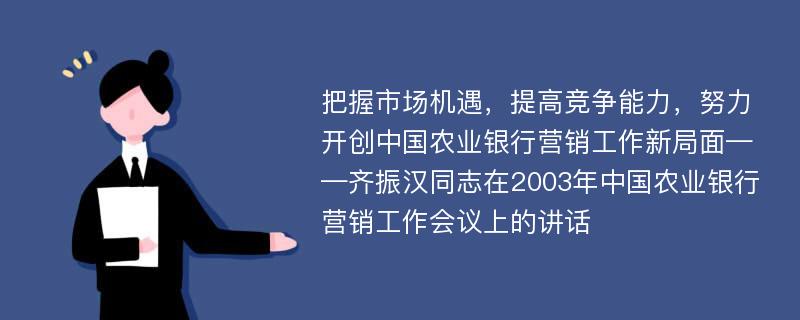 把握市场机遇，提高竞争能力，努力开创中国农业银行营销工作新局面——齐振汉同志在2003年中国农业银行营销工作会议上的讲话
