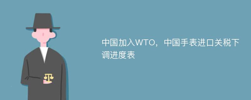中国加入WTO，中国手表进口关税下调进度表