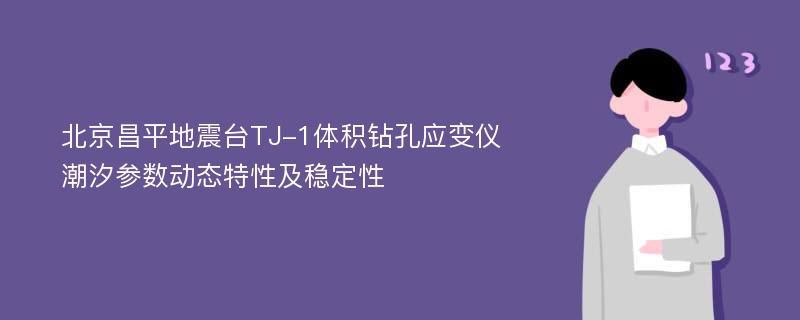 北京昌平地震台TJ-1体积钻孔应变仪潮汐参数动态特性及稳定性