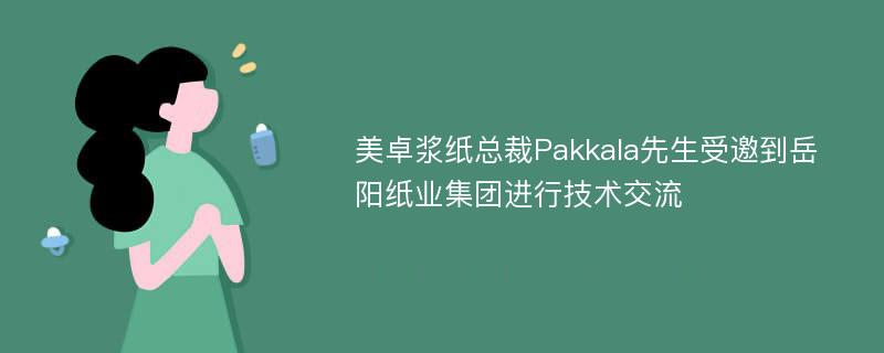 美卓浆纸总裁Pakkala先生受邀到岳阳纸业集团进行技术交流