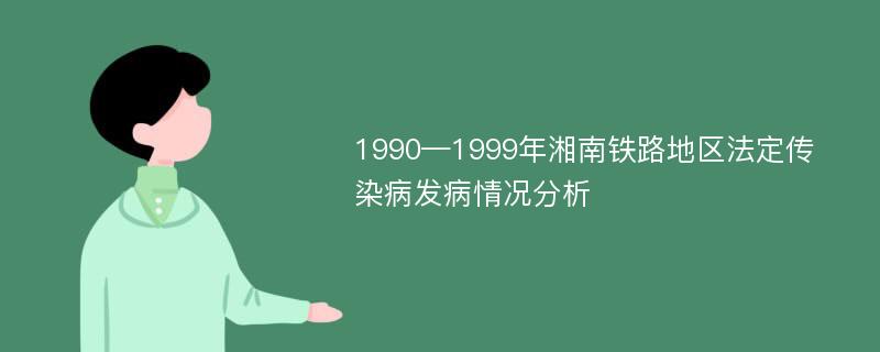 1990—1999年湘南铁路地区法定传染病发病情况分析