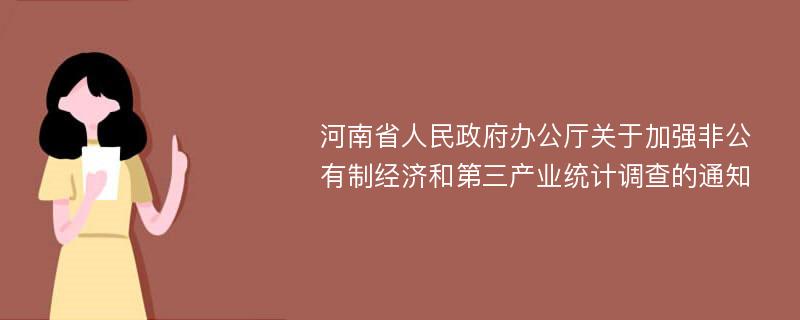 河南省人民政府办公厅关于加强非公有制经济和第三产业统计调查的通知